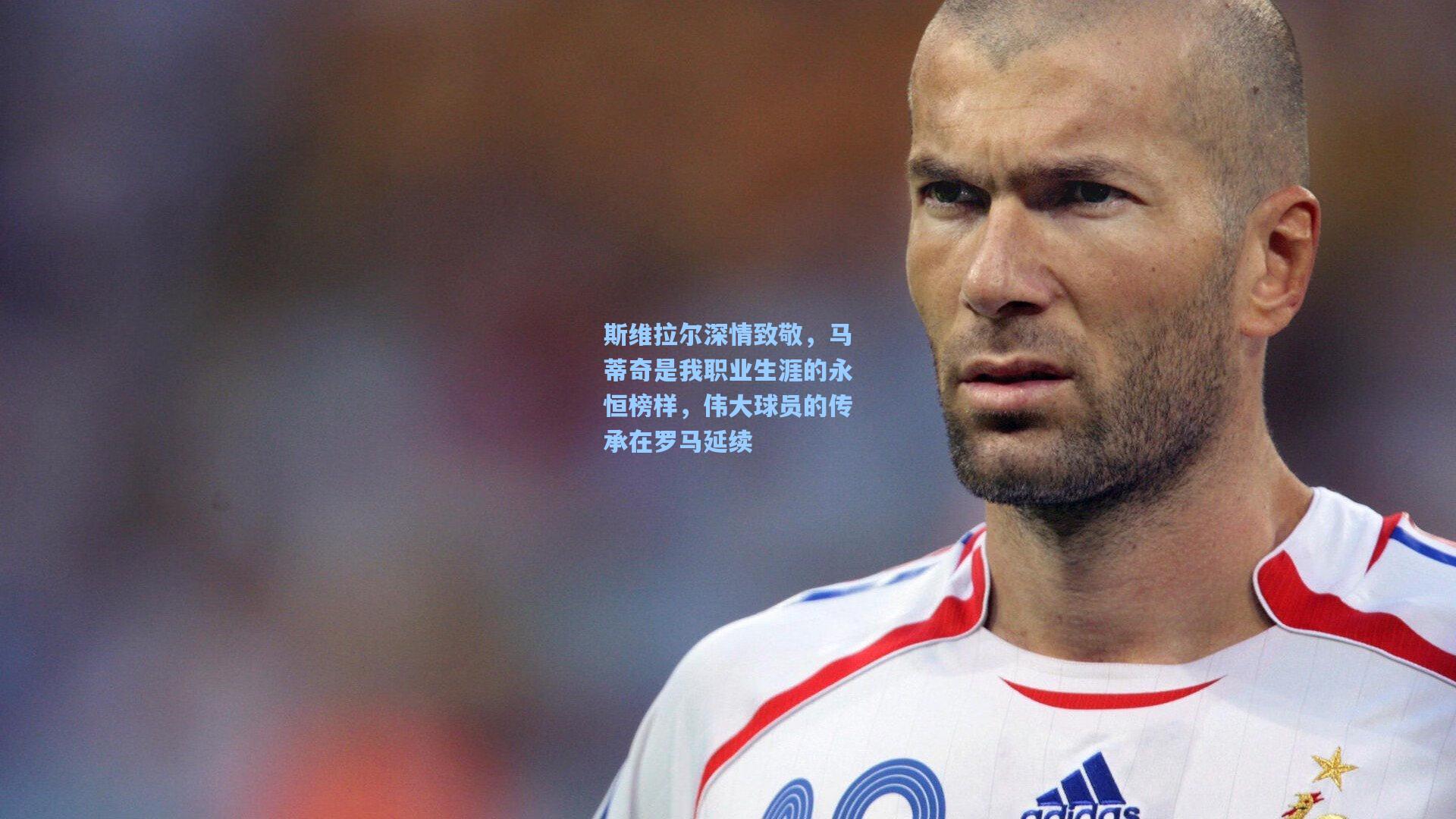 斯维拉尔深情致敬，马蒂奇是我职业生涯的永恒榜样，伟大球员的传承在罗马延续