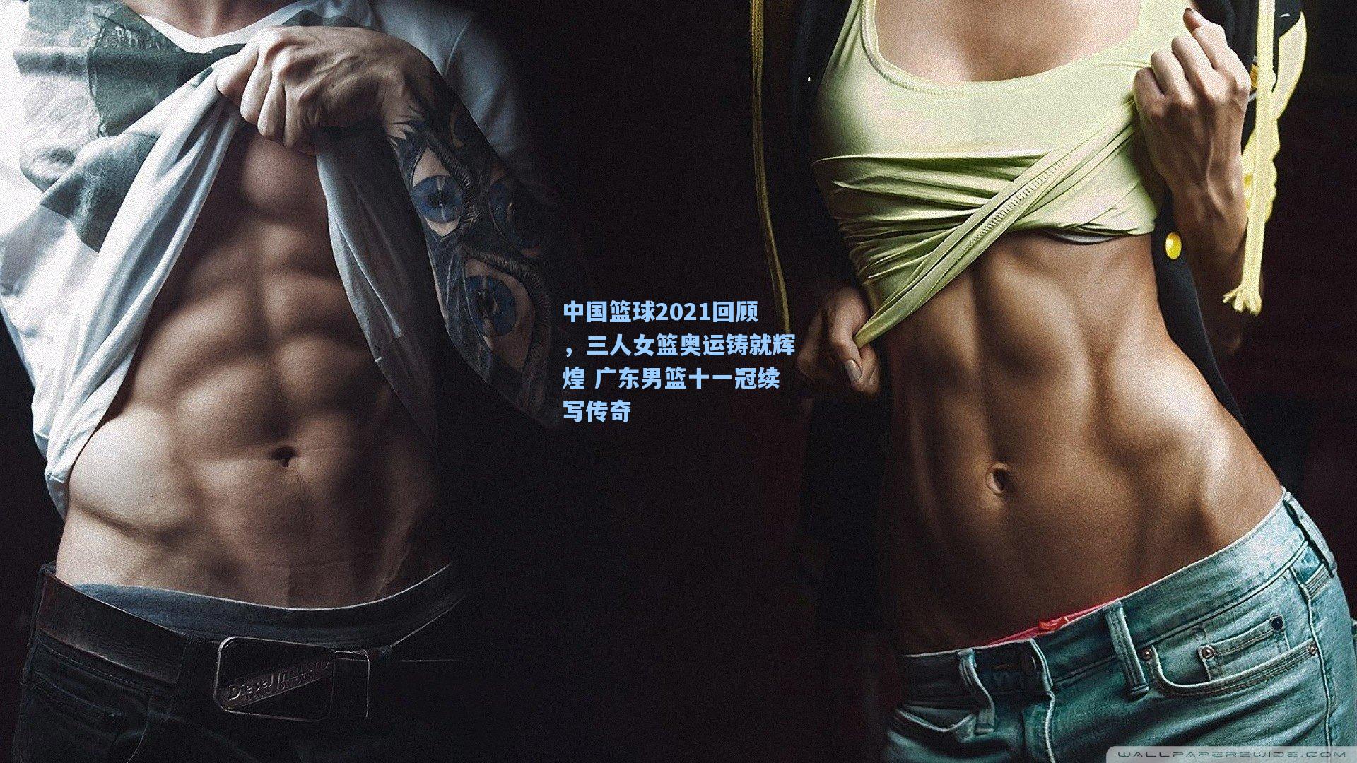 中国篮球2021回顾，三人女篮奥运铸就辉煌 广东男篮十一冠续写传奇