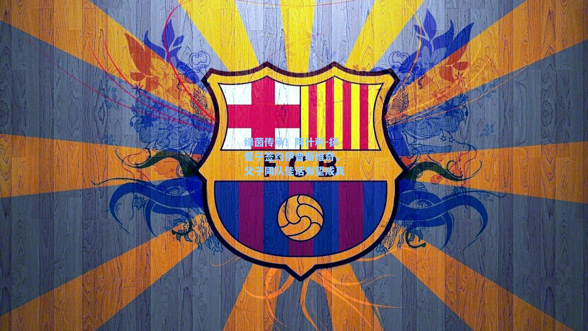 绿茵传承！阿什利-扬爱子签约伊普斯维奇，父子同队佳话有望成真