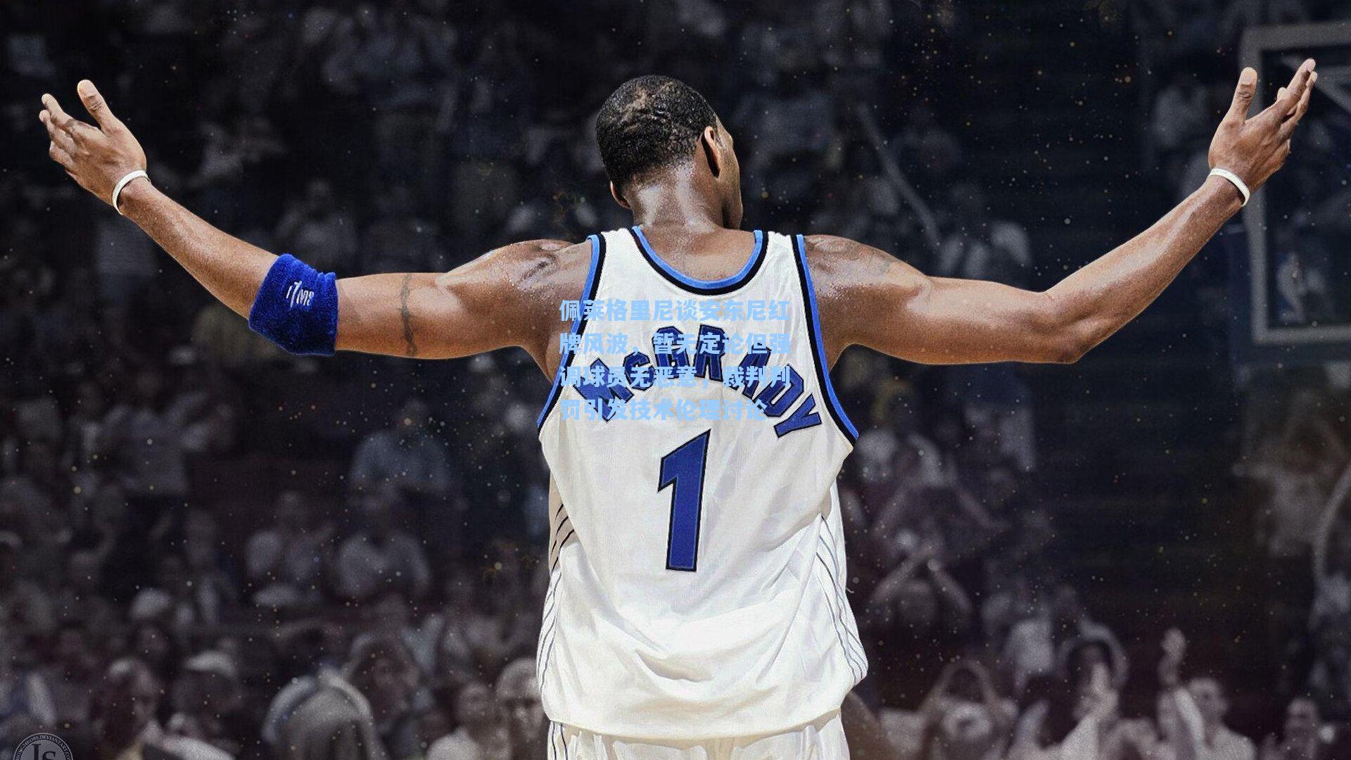 佩莱格里尼谈安东尼红牌风波，暂无定论但强调球员无恶意，裁判判罚引发技术伦理讨论