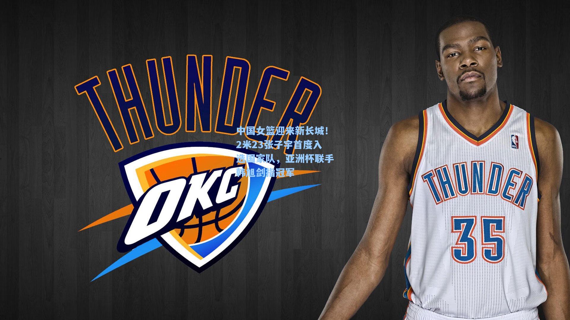 中国女篮迎来新长城！2米23张子宇首度入选国家队，亚洲杯联手韩旭剑指冠军