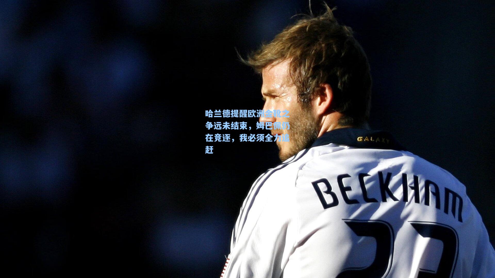 哈兰德提醒欧洲金靴之争远未结束,姆巴佩仍在竞逐,我必须全力追赶